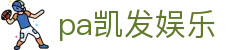 pa凯发娱乐 - 中国官方登录入口